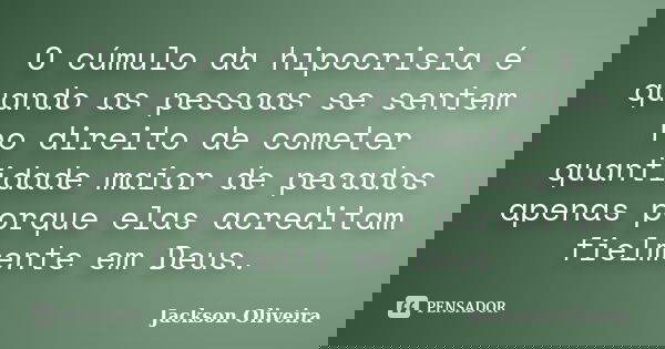 O cúmulo da hipocrisia é quando as pessoas se sentem no direito de cometer quantidade maior de pecados apenas porque elas acreditam fielmente em Deus.... Frase de Jackson Oliveira.
