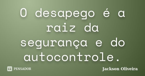 O desapego é a raiz da segurança e do autocontrole.... Frase de Jackson Oliveira.