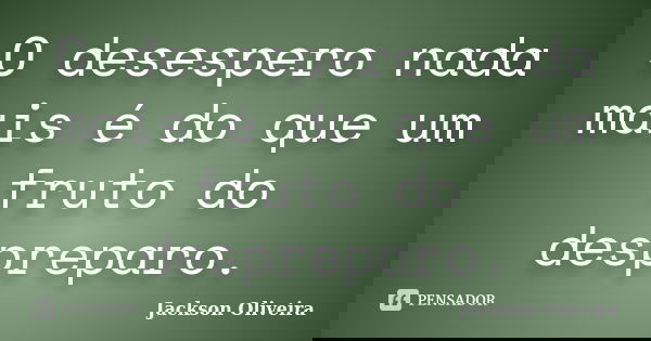 O desespero nada mais é do que um fruto do despreparo.... Frase de Jackson Oliveira.