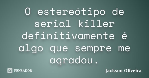 O estereótipo de serial killer definitivamente é algo que sempre me agradou.... Frase de Jackson Oliveira.