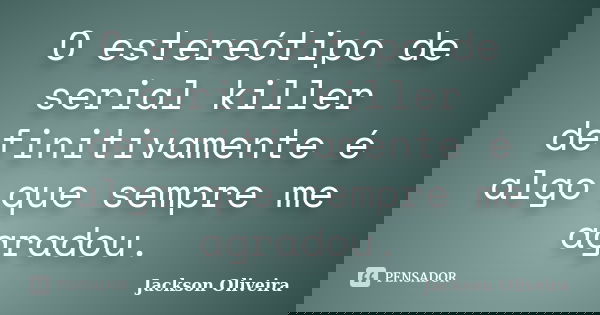 O estereótipo de serial killer definitivamente é algo que sempre me agradou.... Frase de Jackson Oliveira.