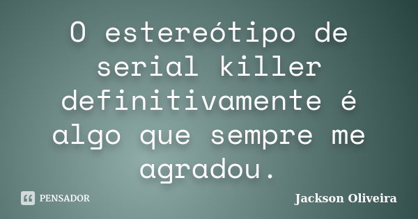 O estereótipo de serial killer definitivamente é algo que sempre me agradou.... Frase de Jackson Oliveira.