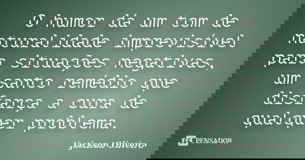 O humor dá um tom de naturalidade imprevisível para situações negativas, um santo remédio que disfarça a cura de qualquer problema.... Frase de Jackson Oliveira.