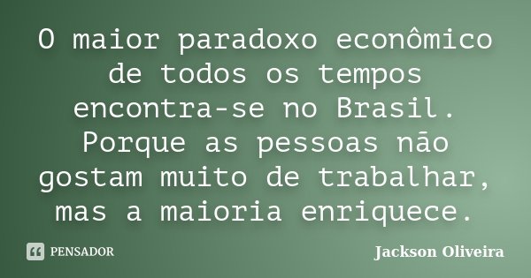 O maior paradoxo econômico de todos os tempos encontra-se no Brasil. Porque as pessoas não gostam muito de trabalhar, mas a maioria enriquece.... Frase de Jackson Oliveira.