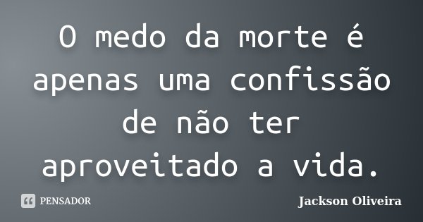 O medo da morte é apenas uma confissão de não ter aproveitado a vida.... Frase de Jackson Oliveira.