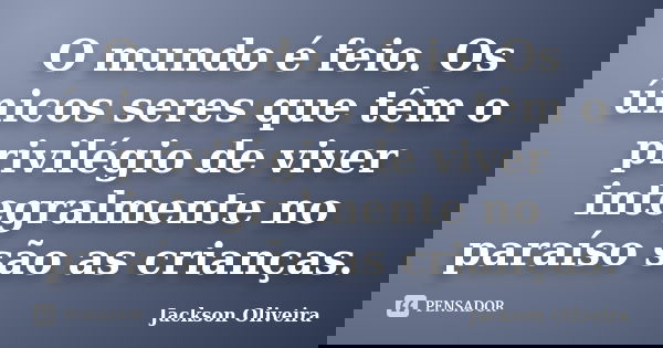 O mundo é feio. Os únicos seres que têm o privilégio de viver integralmente no paraíso são as crianças.... Frase de Jackson Oliveira.