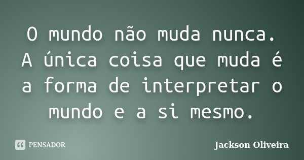 O mundo não muda nunca. A única coisa que muda é a forma de interpretar o mundo e a si mesmo.... Frase de Jackson Oliveira.