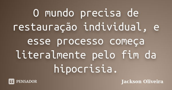 O mundo precisa de restauração individual, e esse processo começa literalmente pelo fim da hipocrisia.... Frase de Jackson Oliveira.