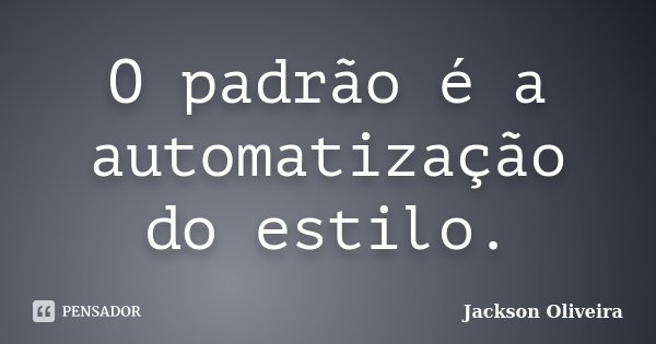 O padrão é a automatização do estilo.... Frase de Jackson Oliveira.