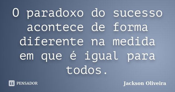 O paradoxo do sucesso acontece de forma diferente na medida em que é igual para todos.... Frase de Jackson Oliveira.