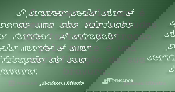O prazer pela dor é apenas uma das virtudes dos fortes. A atração pela morte é uma certificação de sua bravura.... Frase de Jackson Oliveira.
