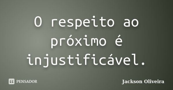 O respeito ao próximo é injustificável.... Frase de Jackson Oliveira.
