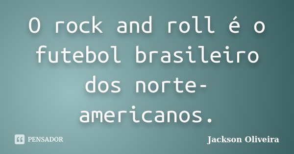 O rock and roll é o futebol brasileiro dos norte-americanos.... Frase de Jackson Oliveira.