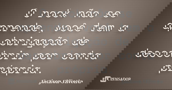 O rock não se aprende, você tem a obrigação de descobrir por conta própria.... Frase de Jackson Oliveira.