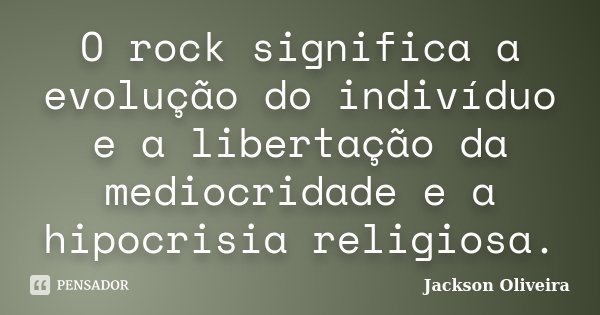 O rock significa a evolução do indivíduo e a libertação da mediocridade e a hipocrisia religiosa.... Frase de Jackson Oliveira.