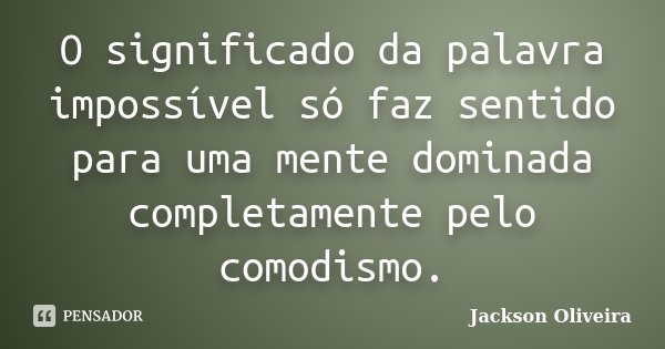 O significado da palavra impossível só faz sentido para uma mente dominada completamente pelo comodismo.... Frase de Jackson Oliveira.