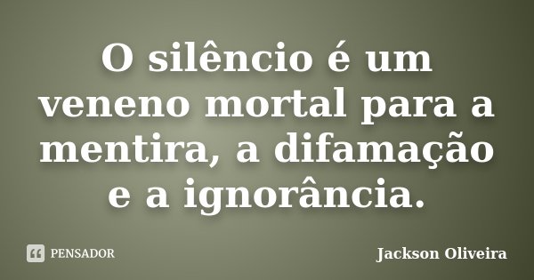 O silêncio é um veneno mortal para a mentira, a difamação e a ignorância.... Frase de Jackson Oliveira.