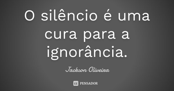 O silêncio é uma cura para a ignorância.... Frase de Jackson Oliveira.