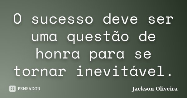 O sucesso deve ser uma questão de honra para se tornar inevitável.... Frase de Jackson Oliveira.