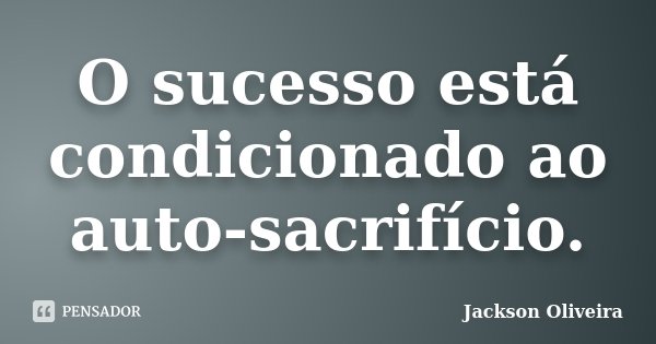 O sucesso está condicionado ao auto-sacrifício.... Frase de Jackson Oliveira.