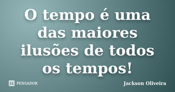 O tempo é uma das maiores ilusões de todos os tempos!... Frase de Jackson Oliveira.