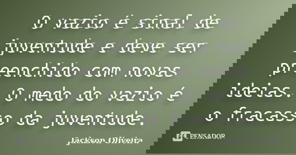 O vazio é sinal de juventude e deve ser preenchido com novas ideias. O medo do vazio é o fracasso da juventude.... Frase de Jackson Oliveira.
