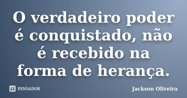 O verdadeiro poder é conquistado, não é recebido na forma de herança.... Frase de Jackson Oliveira.