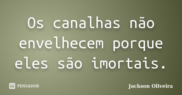 Os canalhas não envelhecem porque eles são imortais.... Frase de Jackson Oliveira.