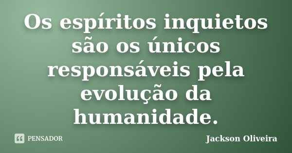 Os espíritos inquietos são os únicos responsáveis pela evolução da humanidade.... Frase de Jackson Oliveira.