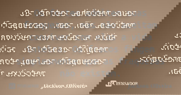 Os fortes admitem suas fraquezas, mas não aceitam conviver com elas a vida inteira. Os fracos fingem simplesmente que as fraquezas não existem.... Frase de Jackson Oliveira.