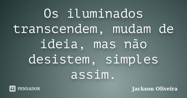 Os iluminados transcendem, mudam de ideia, mas não desistem, simples assim.... Frase de Jackson Oliveira.