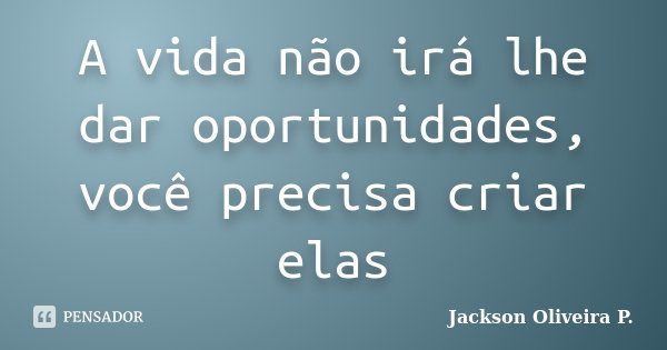 A vida não irá lhe dar oportunidades, você precisa criar elas... Frase de Jackson Oliveira P..