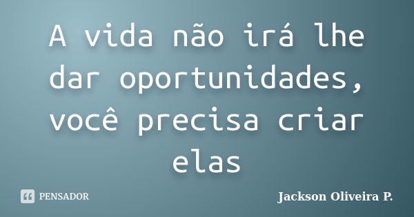 A vida não irá lhe dar oportunidades, você precisa criar elas... Frase de Jackson Oliveira P..