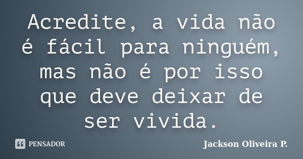 Acredite, a vida não é fácil para ninguém, mas não é por isso que deve deixar de ser vivida.... Frase de Jackson Oliveira P..