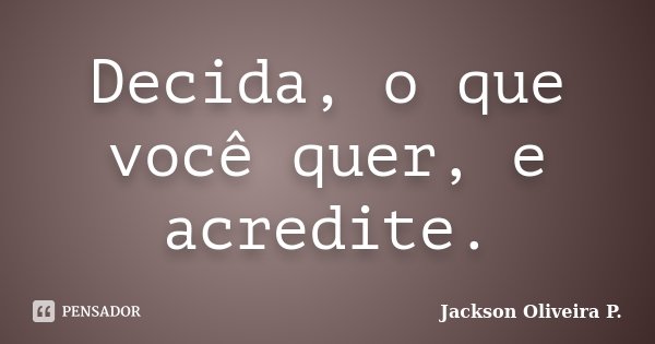Decida, o que você quer, e acredite.... Frase de Jackson Oliveira P..