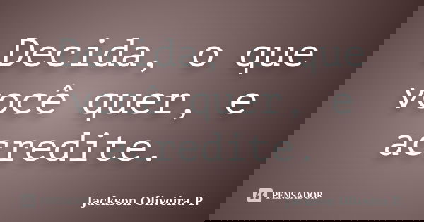Decida, o que você quer, e acredite.... Frase de Jackson Oliveira P..