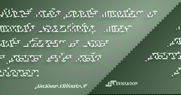 Você não pode mudar o mundo sozinho, mas pode fazer a sua parte para ele não piorar.... Frase de Jackson Oliveira P..