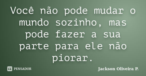 Você não pode mudar o mundo sozinho, mas pode fazer a sua parte para ele não piorar.... Frase de Jackson Oliveira P..