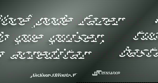 Você pode fazer tudo que quiser, basta acreditar... Frase de Jackson Oliveira P..