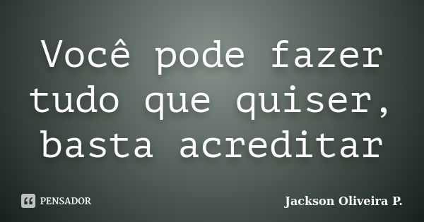 Você pode fazer tudo que quiser, basta acreditar... Frase de Jackson Oliveira P..