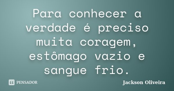 Para conhecer a verdade é preciso muita coragem, estômago vazio e sangue frio.... Frase de Jackson Oliveira.