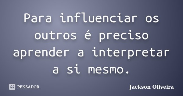 Para influenciar os outros é preciso aprender a interpretar a si mesmo.... Frase de Jackson Oliveira.