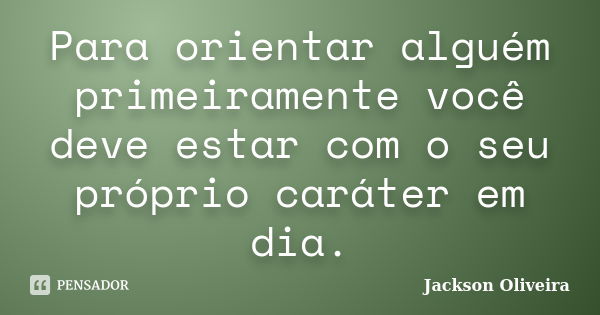 Para orientar alguém primeiramente você deve estar com o seu próprio caráter em dia.... Frase de Jackson Oliveira.