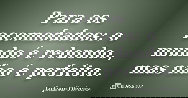 Para os acomodados: o mundo é redondo, mas não é perfeito.... Frase de Jackson Oliveira.