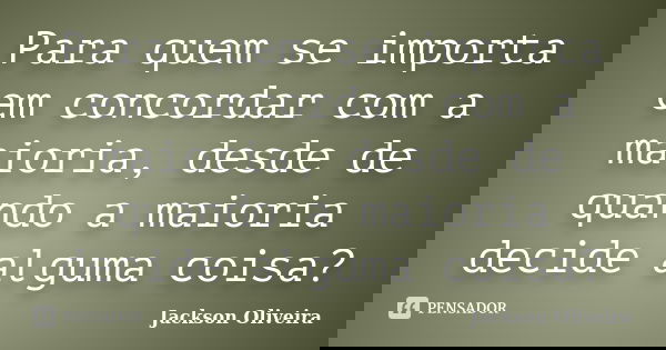 Para quem se importa em concordar com a maioria, desde de quando a maioria decide alguma coisa?... Frase de Jackson Oliveira.