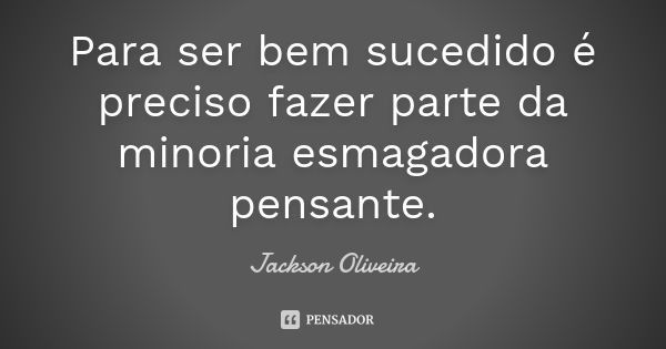 Para ser bem sucedido é preciso fazer parte da minoria esmagadora pensante.... Frase de Jackson Oliveira.