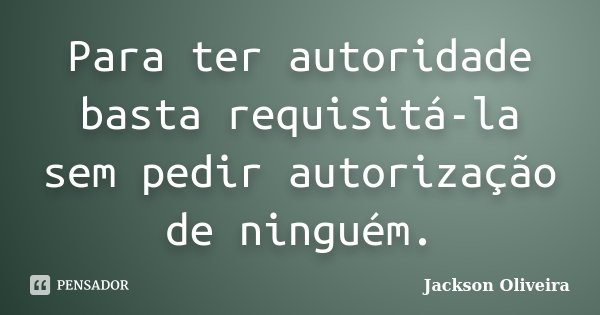 Para ter autoridade basta requisitá-la sem pedir autorização de ninguém.... Frase de Jackson Oliveira.