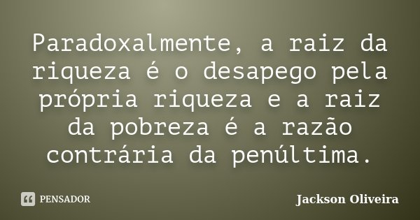 Paradoxalmente, a raiz da riqueza é o desapego pela própria riqueza e a raiz da pobreza é a razão contrária da penúltima.... Frase de Jackson Oliveira.