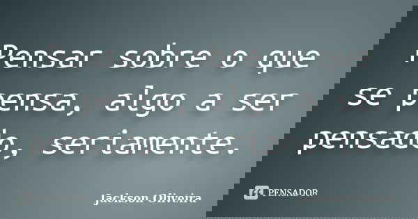 Pensar sobre o que se pensa, algo a ser pensado, seriamente.... Frase de Jackson Oliveira.