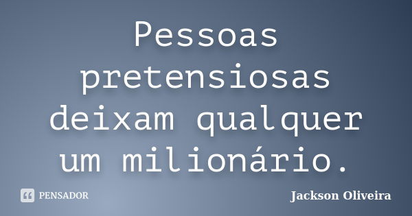 Pessoas pretensiosas deixam qualquer um milionário.... Frase de Jackson Oliveira.